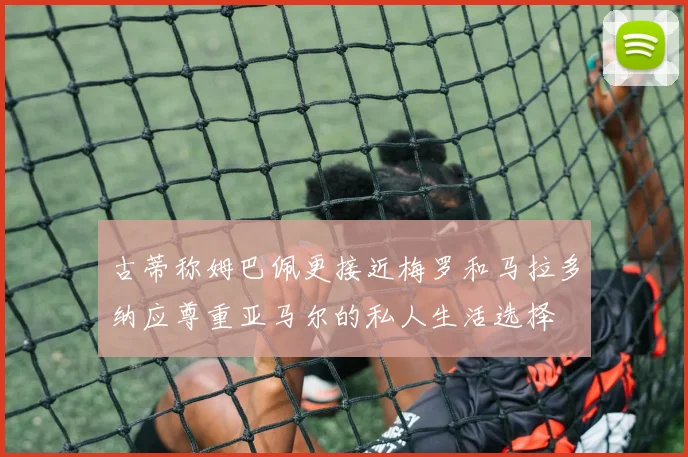 古蒂称姆巴佩更接近梅罗和马拉多纳应尊重亚马尔的私人生活选择
