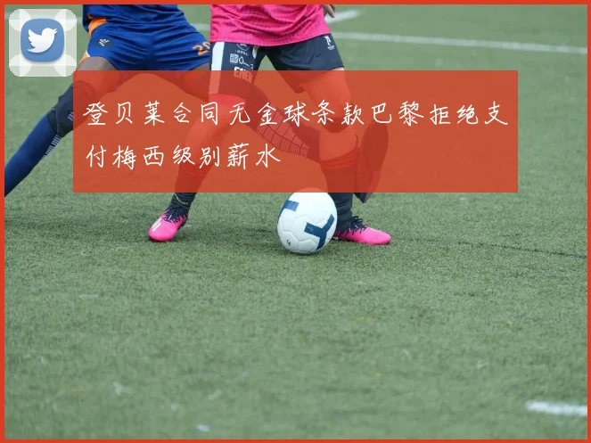 登贝莱合同无金球条款巴黎拒绝支付梅西级别薪水