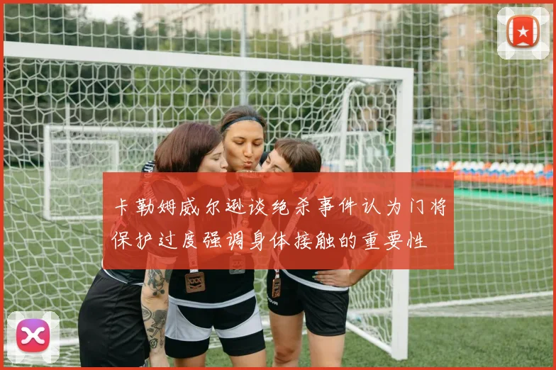 卡勒姆威尔逊谈绝杀事件认为门将保护过度强调身体接触的重要性