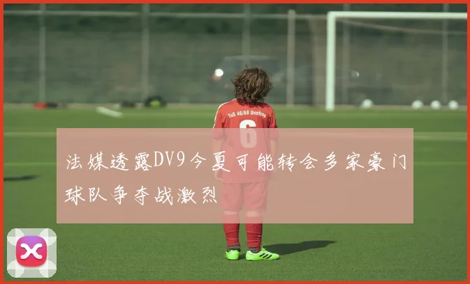法媒透露DV9今夏可能转会多家豪门球队争夺战激烈