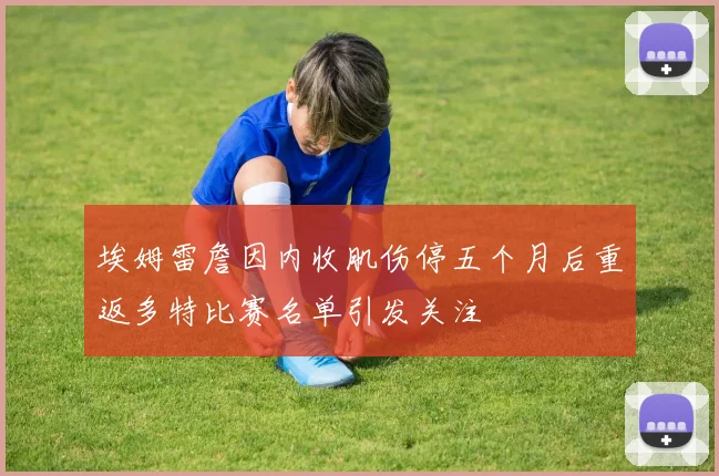 埃姆雷詹因内收肌伤停五个月后重返多特比赛名单引发关注