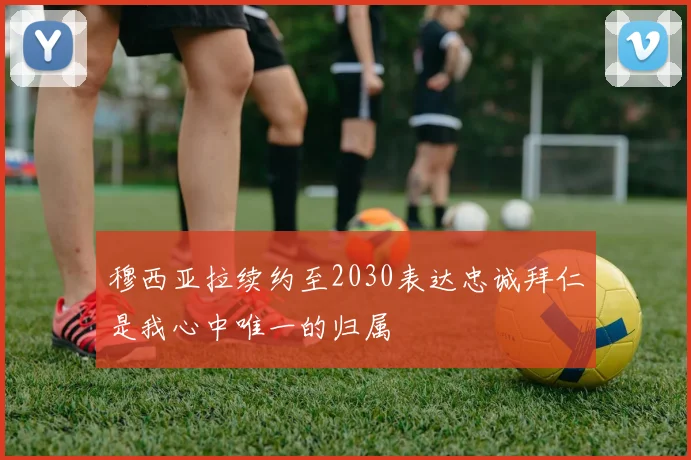 穆西亚拉续约至2030表达忠诚拜仁是我心中唯一的归属