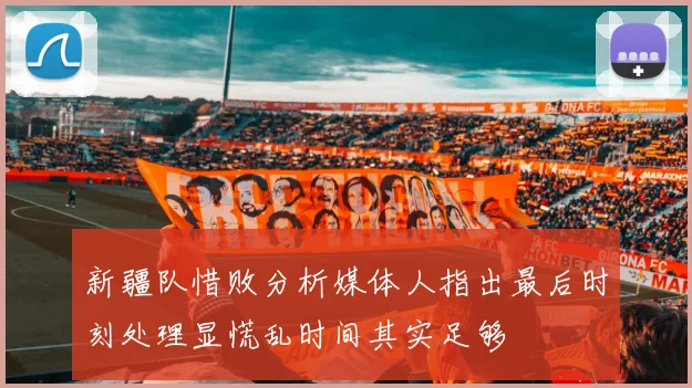 新疆队惜败分析媒体人指出最后时刻处理显慌乱时间其实足够