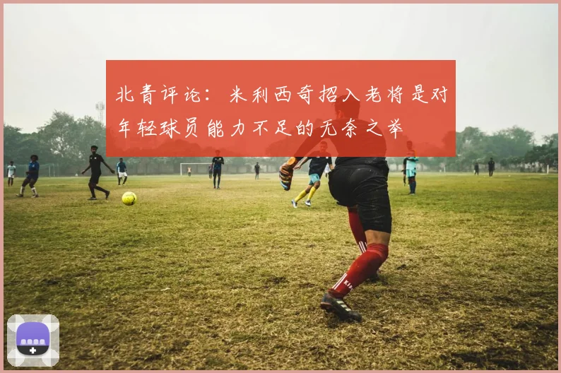 北青评论：米利西奇招入老将是对年轻球员能力不足的无奈之举