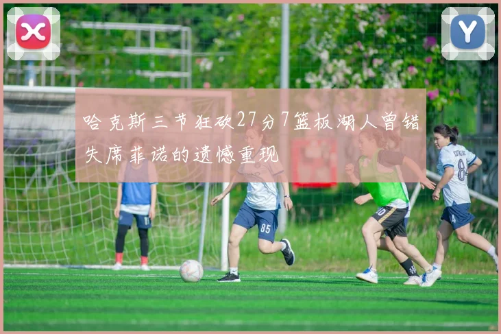 哈克斯三节狂砍27分7篮板湖人曾错失席菲诺的遗憾重现