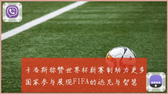 卡洛斯称赞世界杯新赛制助力更多国家参与展现FIFA的远见与智慧