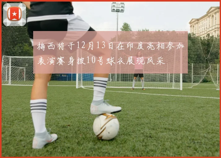 梅西将于12月13日在印度亮相参加表演赛身披10号球衣展现风采
