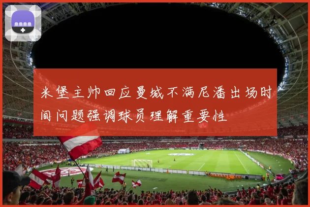 米堡主帅回应曼城不满尼潘出场时间问题强调球员理解重要性
