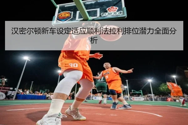 汉密尔顿新车设定适应顺利法拉利排位潜力全面分析