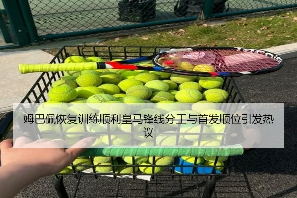 姆巴佩恢复训练顺利皇马锋线分工与首发顺位引发热议