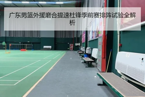 广东男篮外援磨合提速杜锋季前赛排阵试验全解析